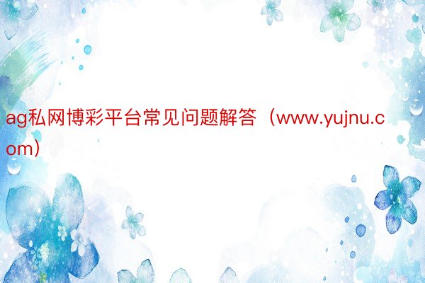 ag私网博彩平台常见问题解答（www.yujnu.com）