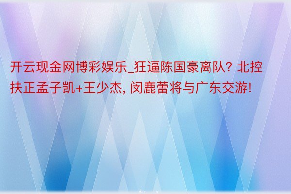 开云现金网博彩娱乐_狂逼陈国豪离队? 北控扶正孟子凯+王少杰, 闵鹿蕾将与广东交游!