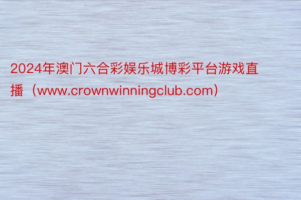 2024年澳门六合彩娱乐城博彩平台游戏直播（www.crownwinningclub.com）