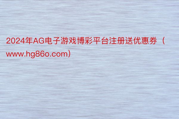 2024年AG电子游戏博彩平台注册送优惠券（www.hg86o.com）