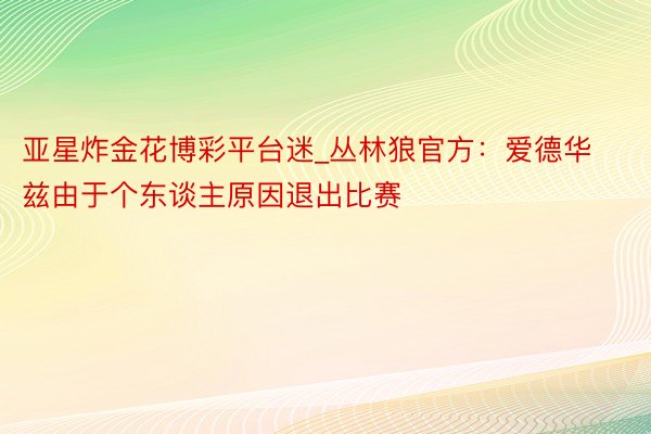 亚星炸金花博彩平台迷_丛林狼官方：爱德华兹由于个东谈主原因退出比赛