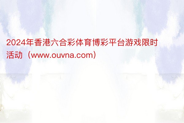 2024年香港六合彩体育博彩平台游戏限时活动（www.ouvna.com）