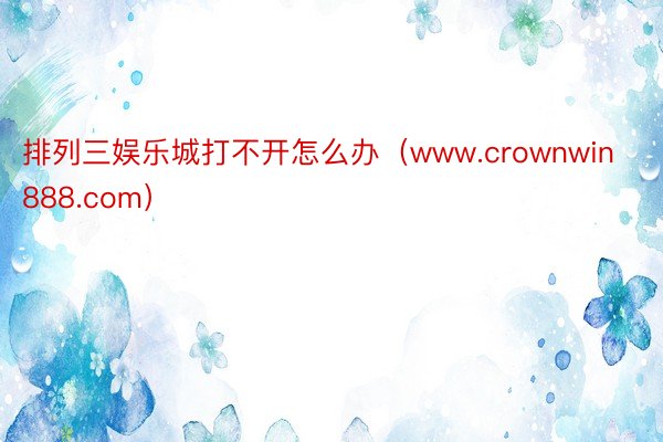 排列三娱乐城打不开怎么办（www.crownwin888.com）