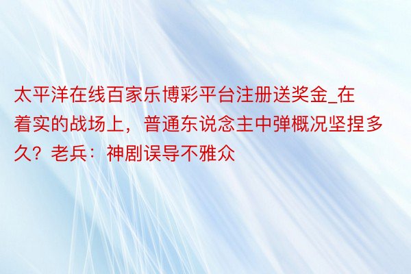 太平洋在线百家乐博彩平台注册送奖金_在着实的战场上，普通东说念主中弹概况坚捏多久？老兵：神剧误导不雅众