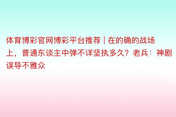 体育博彩官网博彩平台推荐 | 在的确的战场上，普通东谈主中弹不详坚执多久？老兵：神剧误导不雅众