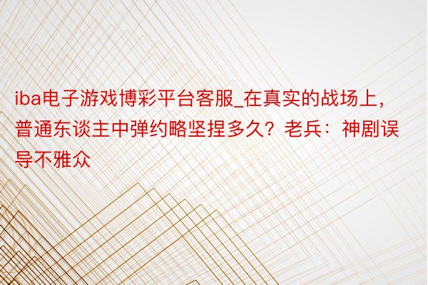 iba电子游戏博彩平台客服_在真实的战场上，普通东谈主中弹约略坚捏多久？老兵：神剧误导不雅众