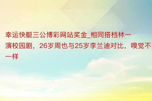 幸运快艇三公博彩网站奖金_相同搭档林一演校园剧，26岁周也与25岁李兰迪对比，嗅觉不一样