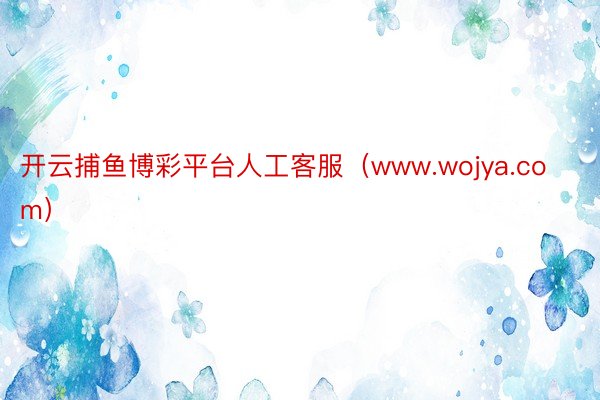 开云捕鱼博彩平台人工客服（www.wojya.com）