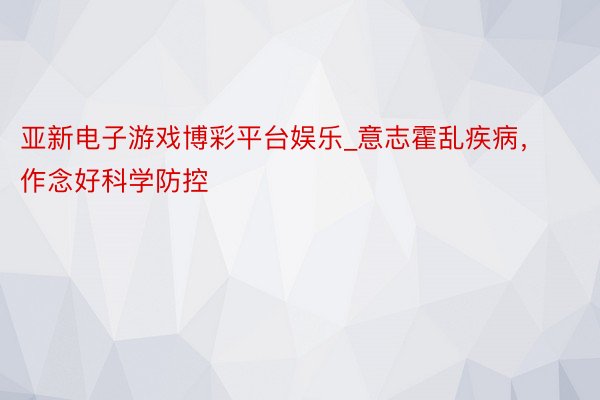 亚新电子游戏博彩平台娱乐_意志霍乱疾病，作念好科学防控