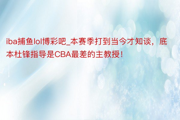 iba捕鱼lol博彩吧_本赛季打到当今才知谈，底本杜锋指导是CBA最差的主教授！