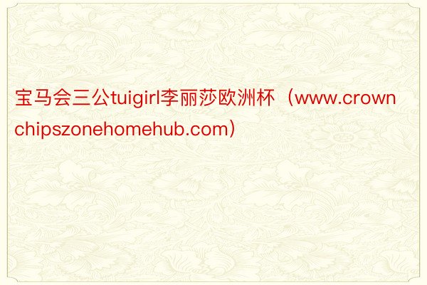 宝马会三公tuigirl李丽莎欧洲杯（www.crownchipszonehomehub.com）