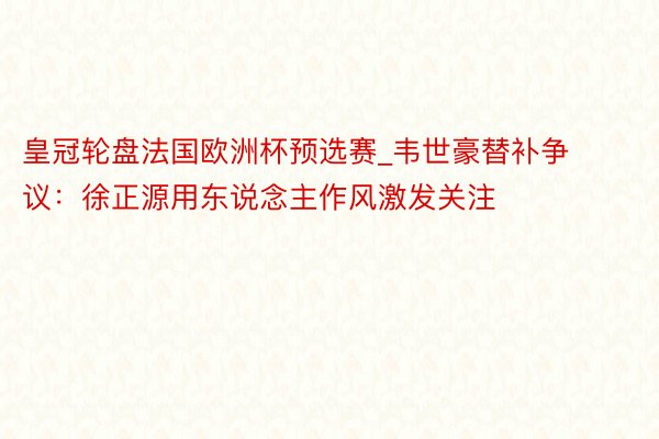 皇冠轮盘法国欧洲杯预选赛_韦世豪替补争议：徐正源用东说念主作风激发关注