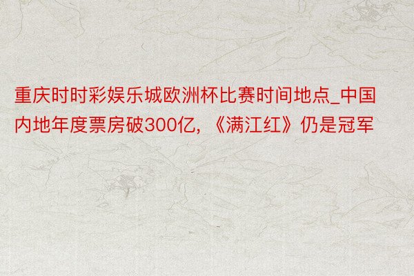 重庆时时彩娱乐城欧洲杯比赛时间地点_中国内地年度票房破300亿， 《满江红》仍是冠军