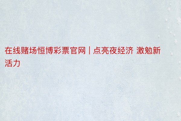 在线赌场恒博彩票官网 | 点亮夜经济 激勉新活力