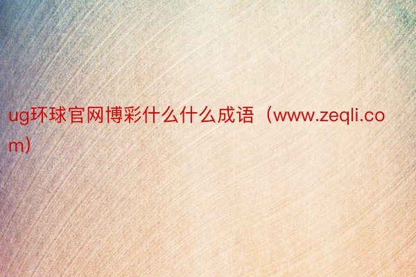 ug环球官网博彩什么什么成语（www.zeqli.com）