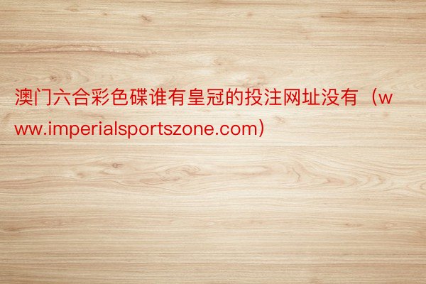 澳门六合彩色碟谁有皇冠的投注网址没有（www.imperialsportszone.com）