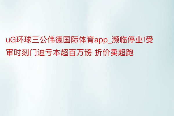 uG环球三公伟德国际体育app_濒临停业!受审时刻门迪亏本超百万镑 折价卖超跑