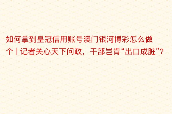 如何拿到皇冠信用账号澳门银河博彩怎么做个 | 记者关心天下问政，干部岂肯“出口成脏”？