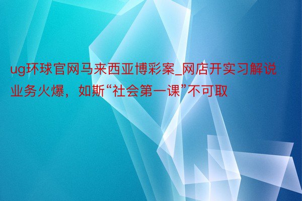 ug环球官网马来西亚博彩案_网店开实习解说业务火爆，如斯“社会第一课”不可取