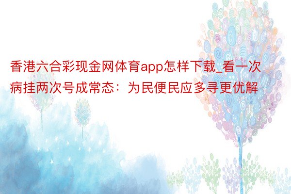 香港六合彩现金网体育app怎样下载_看一次病挂两次号成常态：为民便民应多寻更优解