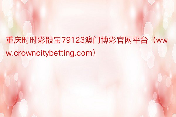 重庆时时彩骰宝79123澳门博彩官网平台（www.crowncitybetting.com）