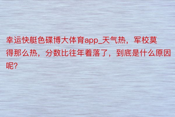 幸运快艇色碟博大体育app_天气热，军校莫得那么热，分数比往年着落了，到底是什么原因呢？