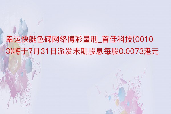 幸运快艇色碟网络博彩量刑_首佳科技(00103)将于7月31日派发末期股息每股0.0073港元