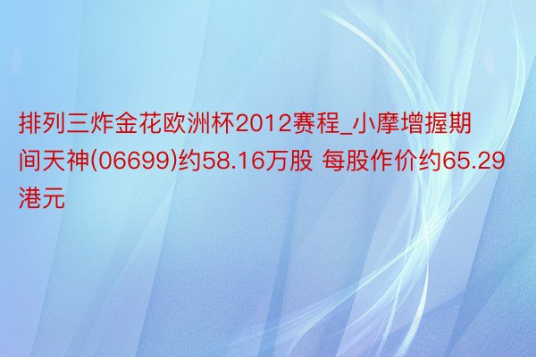 排列三炸金花欧洲杯2012赛程_小摩增握期间天神(06699)约58.16万股 每股作价约65.29港元