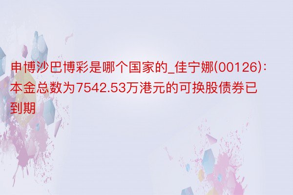 申博沙巴博彩是哪个国家的_佳宁娜(00126)：本金总数为7542.53万港元的可换股债券已到期