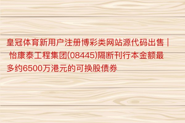 皇冠体育新用户注册博彩类网站源代码出售 | 怡康泰工程集团(08445)隔断刊行本金额最多约6500万港元的可换股债券