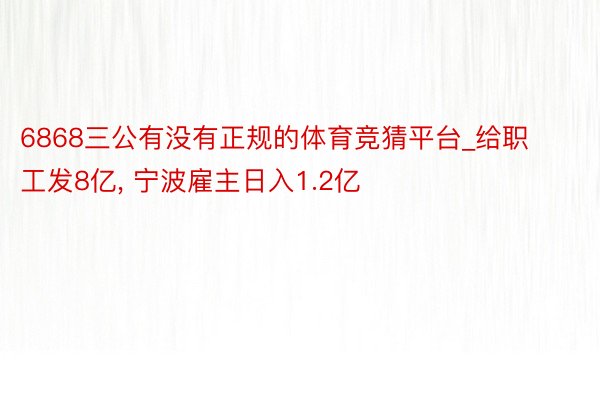 6868三公有没有正规的体育竞猜平台_给职工发8亿, 宁波雇主日入1.2亿