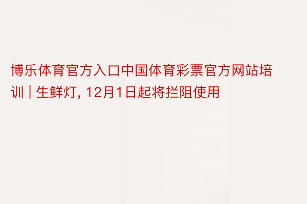 博乐体育官方入口中国体育彩票官方网站培训 | 生鲜灯, 12月1日起将拦阻使用