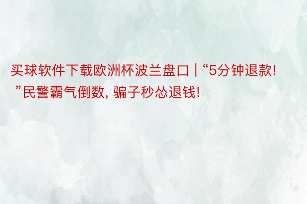 买球软件下载欧洲杯波兰盘口 | “5分钟退款! ”民警霸气倒数, 骗子秒怂退钱!