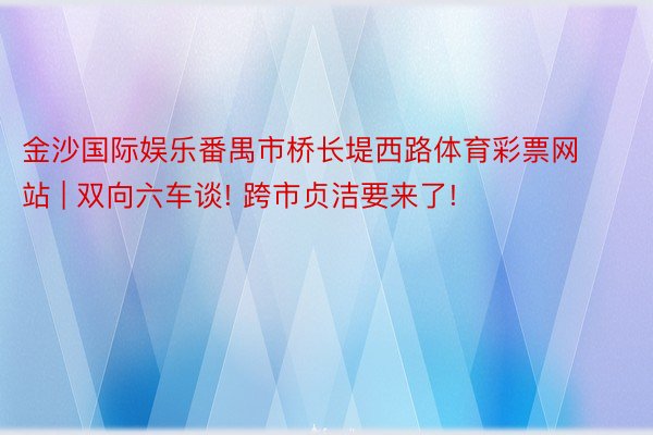 金沙国际娱乐番禺市桥长堤西路体育彩票网站 | 双向六车谈! 跨市贞洁要来了!