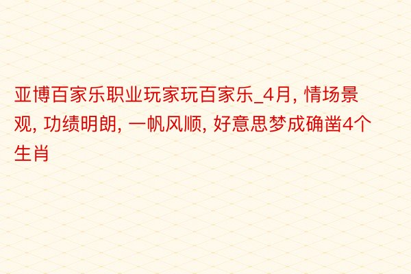 亚博百家乐职业玩家玩百家乐_4月, 情场景观, 功绩明朗, 一帆风顺, 好意思梦成确凿4个生肖