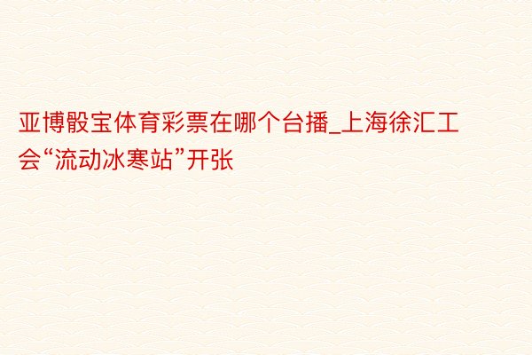 亚博骰宝体育彩票在哪个台播_上海徐汇工会“流动冰寒站”开张