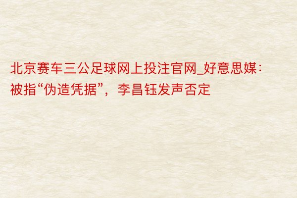 北京赛车三公足球网上投注官网_好意思媒：被指“伪造凭据”，李昌钰发声否定