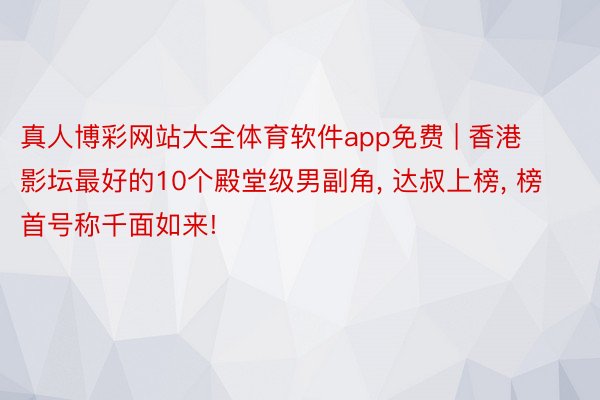 真人博彩网站大全体育软件app免费 | 香港影坛最好的10个殿堂级男副角, 达叔上榜, 榜首号称千面如来!