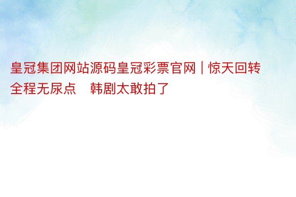 皇冠集团网站源码皇冠彩票官网 | 惊天回转❗全程无尿点❗韩剧太敢拍了‼️