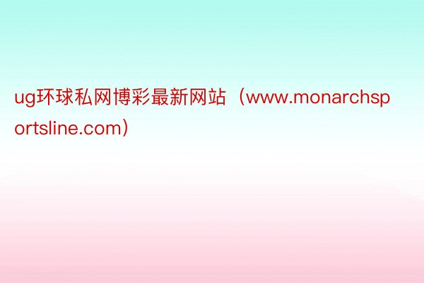 ug环球私网博彩最新网站（www.monarchsportsline.com）