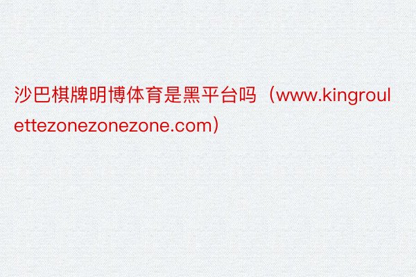 沙巴棋牌明博体育是黑平台吗（www.kingroulettezonezonezone.com）