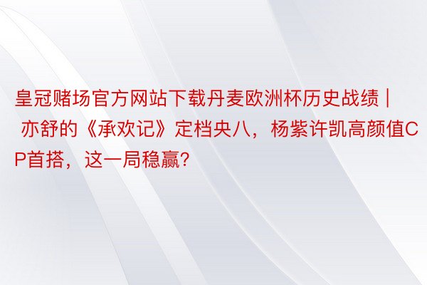 皇冠赌场官方网站下载丹麦欧洲杯历史战绩 | 亦舒的《承欢记》定档央八，杨紫许凯高颜值CP首搭，这一局稳赢？