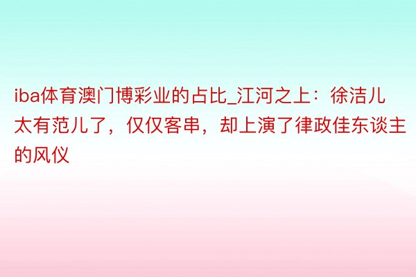 iba体育澳门博彩业的占比_江河之上：徐洁儿太有范儿了，仅仅客串，却上演了律政佳东谈主的风仪