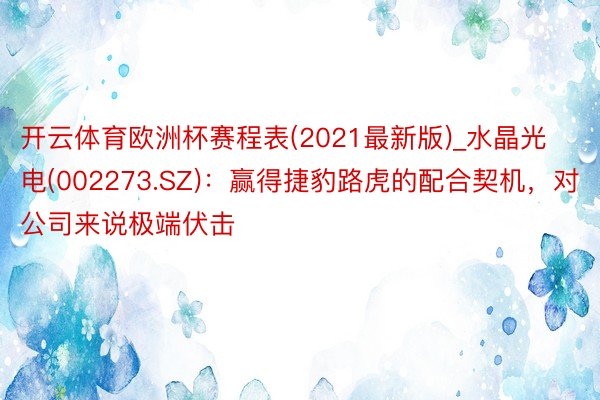 开云体育欧洲杯赛程表(2021最新版)_水晶光电(002273.SZ)：赢得捷豹路虎的配合契机，对公司来说极端伏击