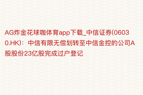 AG炸金花球咖体育app下载_中信证券(06030.HK)：中信有限无偿划转至中信金控的公司A股股份23亿股完成过户登记