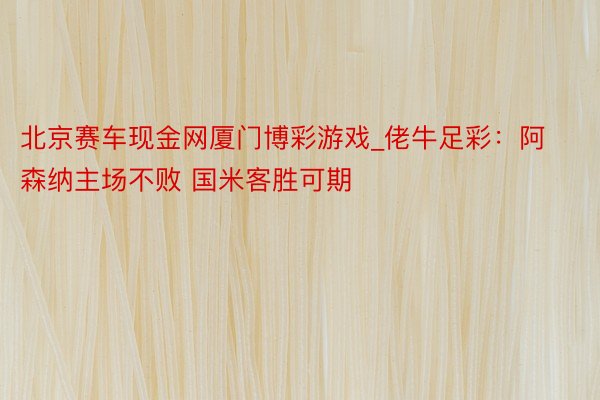 北京赛车现金网厦门博彩游戏_佬牛足彩：阿森纳主场不败 国米客胜可期