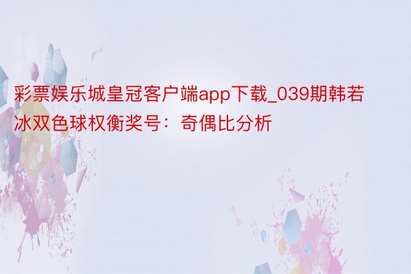 彩票娱乐城皇冠客户端app下载_039期韩若冰双色球权衡奖号：奇偶比分析