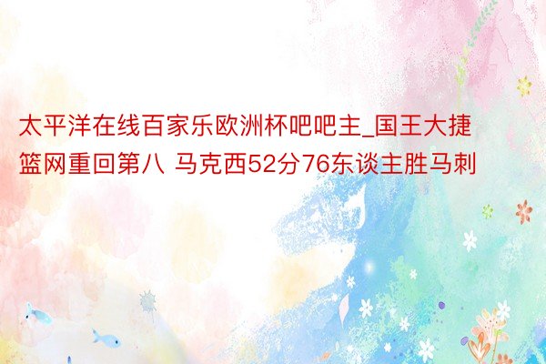 太平洋在线百家乐欧洲杯吧吧主_国王大捷篮网重回第八 马克西52分76东谈主胜马刺