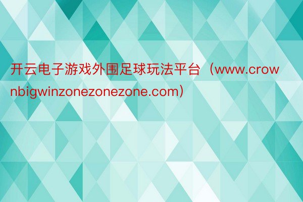 开云电子游戏外围足球玩法平台（www.crownbigwinzonezonezone.com）