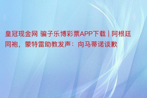 皇冠现金网 骗子乐博彩票APP下载 | 阿根廷同袍，蒙特雷助教发声：向马蒂诺谈歉